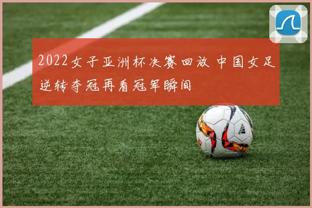 2022女子亚洲杯决赛回放 中国女足逆转夺冠再看冠军瞬间