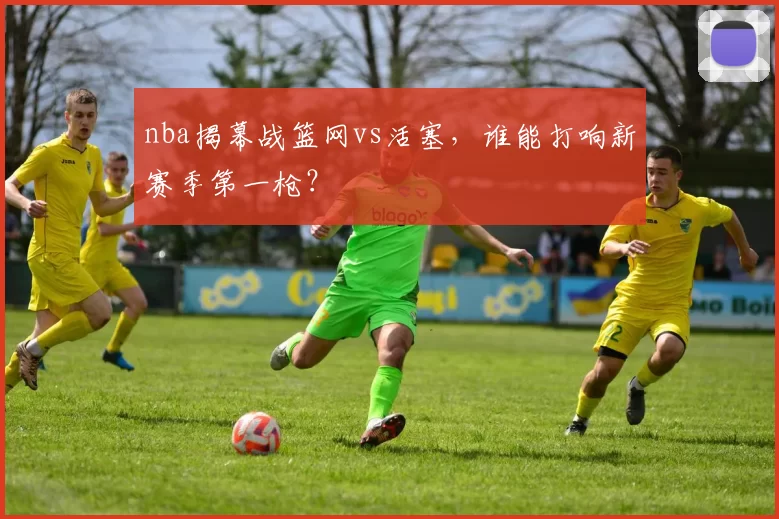 nba揭幕战篮网vs活塞，谁能打响新赛季第一枪？