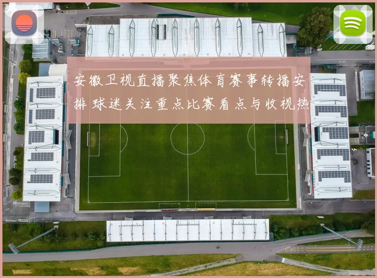 安徽卫视直播聚焦体育赛事转播安排 球迷关注重点比赛看点与收视热度