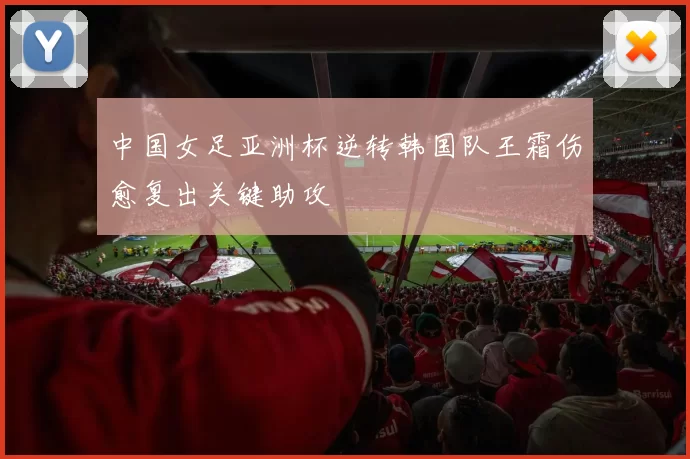 中国女足亚洲杯逆转韩国队王霜伤愈复出关键助攻