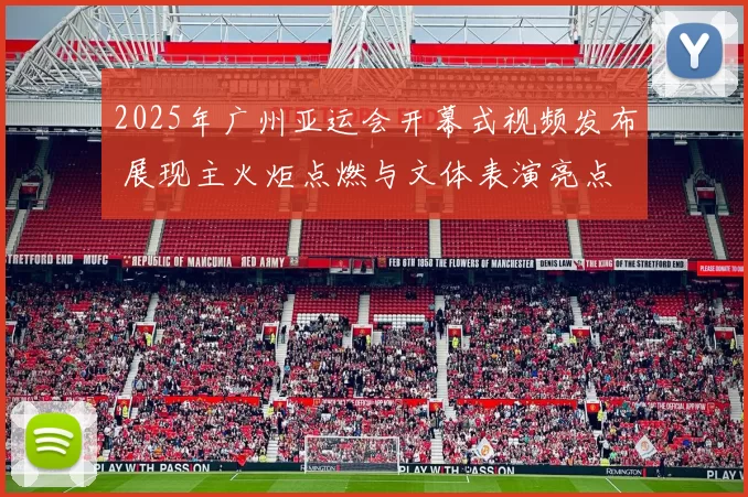 2025年广州亚运会开幕式视频发布 展现主火炬点燃与文体表演亮点