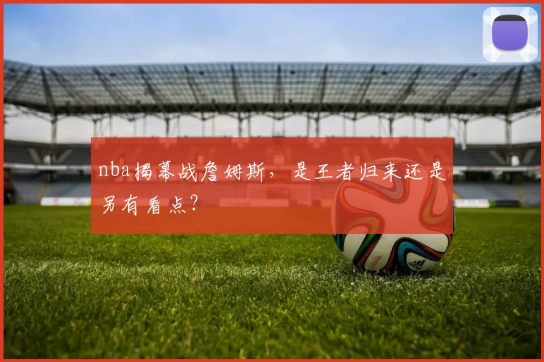 nba揭幕战詹姆斯，是王者归来还是另有看点？