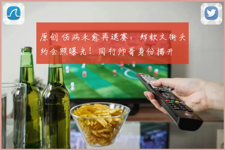 原创 伤病未愈再退赛，郑钦文街头约会照曝光！同行帅哥身份揭开