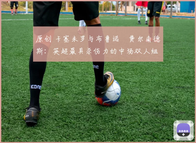 原创 卡塞米罗与布鲁诺・费尔南德斯：英超最具杀伤力的中场双人组