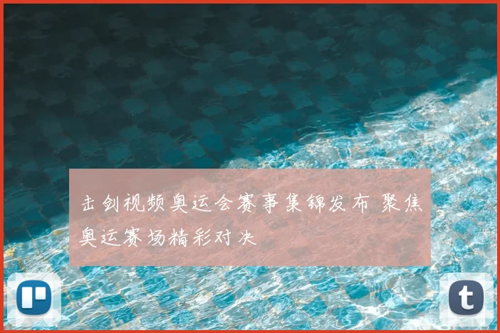 击剑视频奥运会赛事集锦发布 聚焦奥运赛场精彩对决