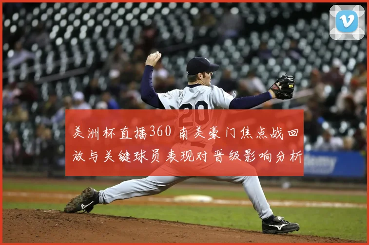 美洲杯直播360 南美豪门焦点战回放与关键球员表现对晋级影响分析