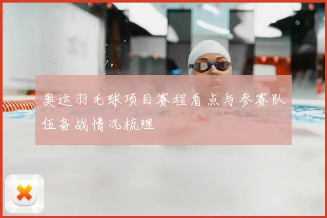 奥运羽毛球项目赛程看点与参赛队伍备战情况梳理