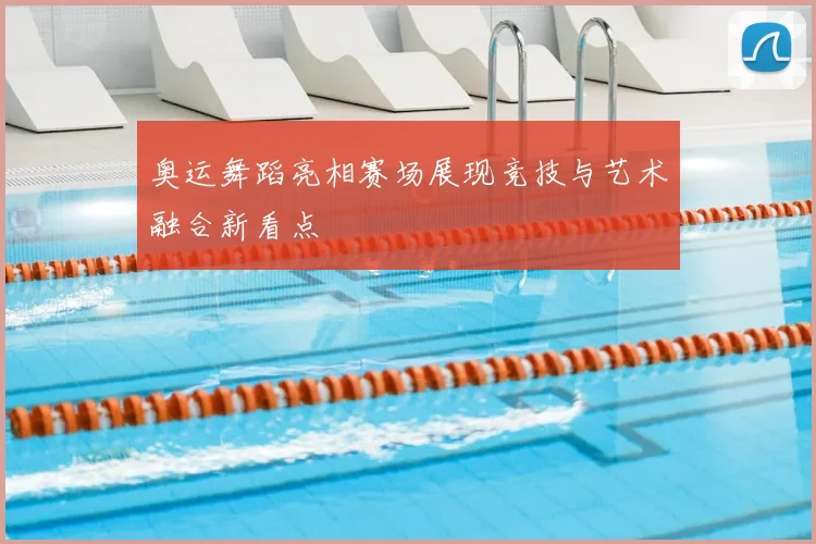 奥运舞蹈亮相赛场展现竞技与艺术融合新看点