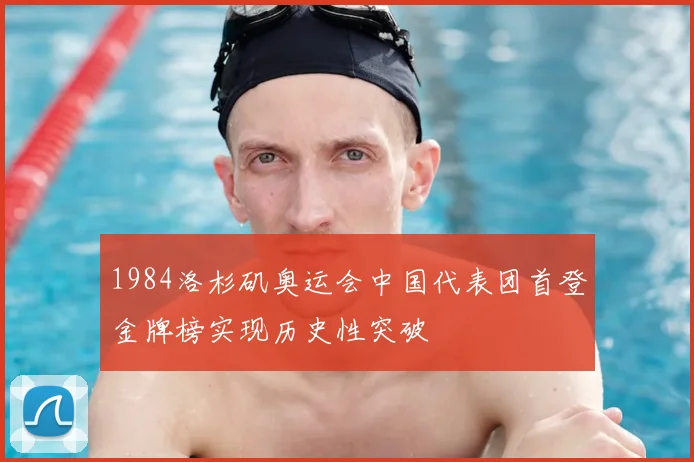 1984洛杉矶奥运会中国代表团首登金牌榜实现历史性突破