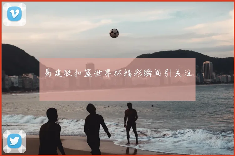 易建联扣篮世界杯精彩瞬间引关注