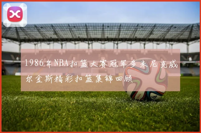 1986年NBA扣篮大赛冠军多米尼克威尔金斯精彩扣篮集锦回顾