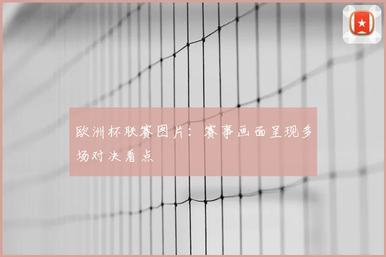欧洲杯联赛图片:赛事画面呈现多场对决看点