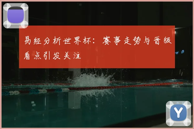 易经分析世界杯:赛事走势与晋级看点引发关注