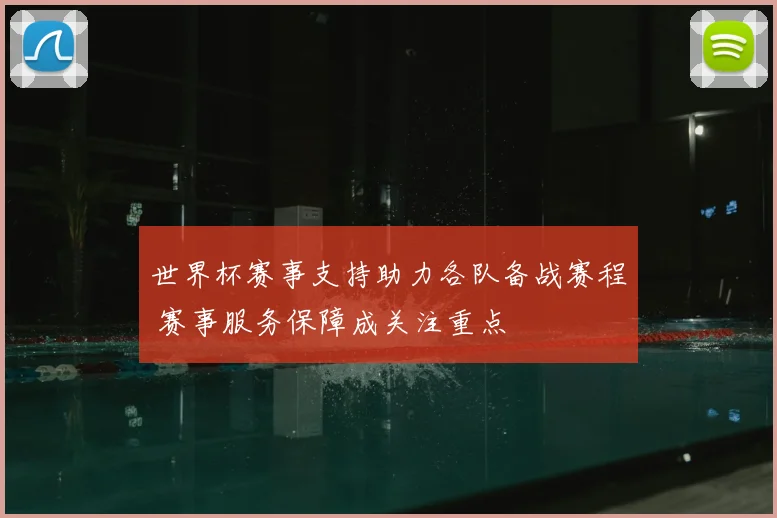 世界杯赛事支持助力各队备战赛程 赛事服务保障成关注重点