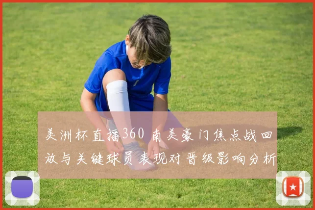 美洲杯直播360 南美豪门焦点战回放与关键球员表现对晋级影响分析